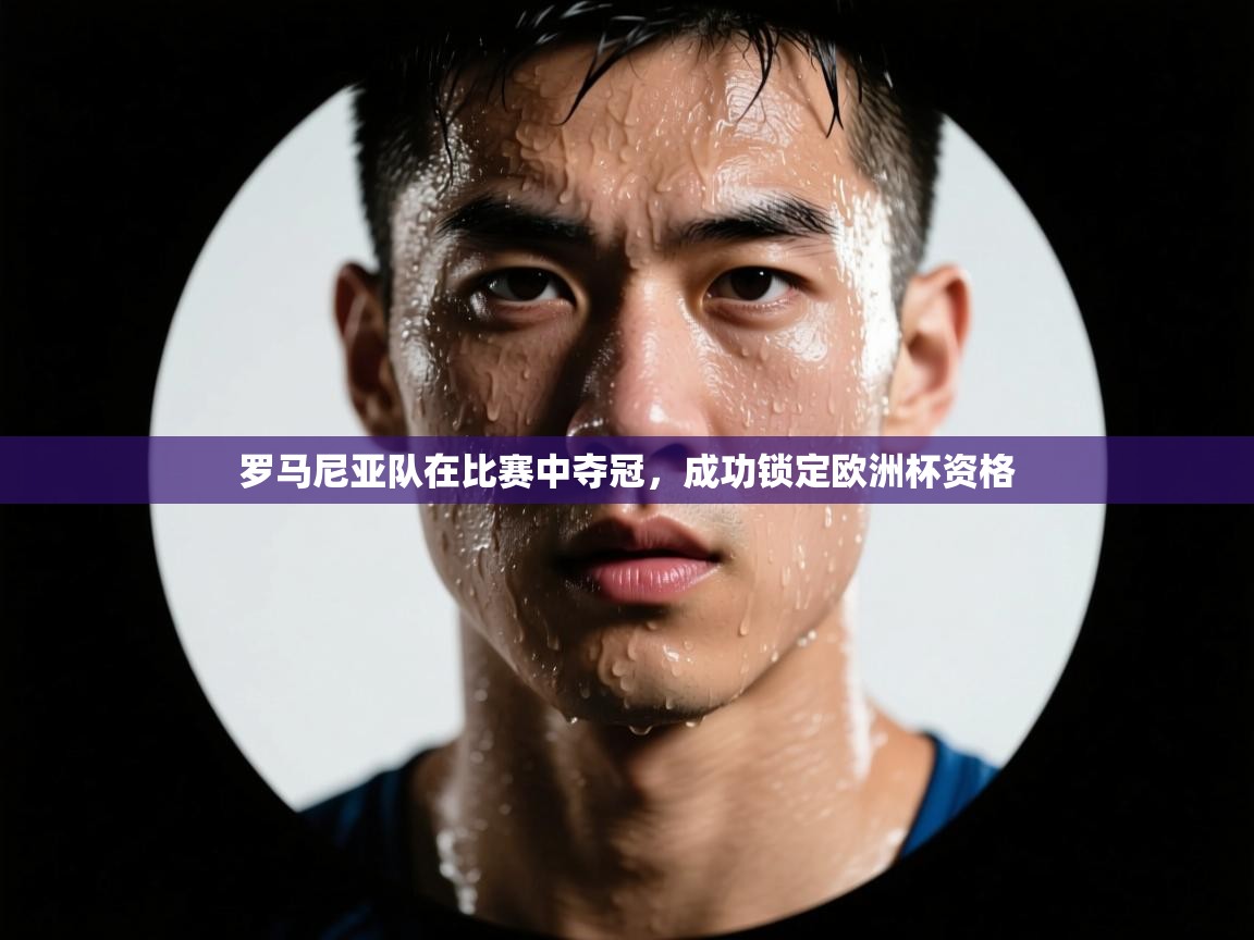 罗马尼亚队在比赛中夺冠,成功锁定欧洲杯资格 第2张