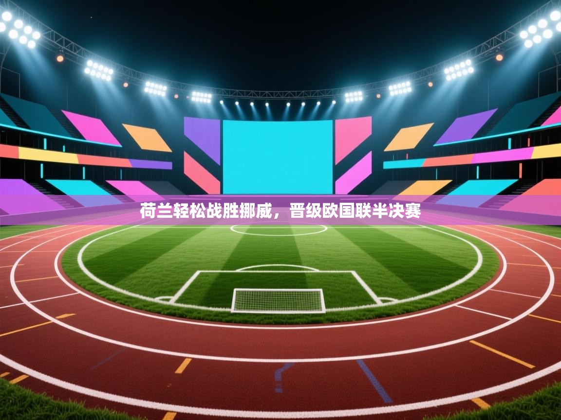 荷兰轻松战胜挪威,晋级欧国联半决赛 第1张