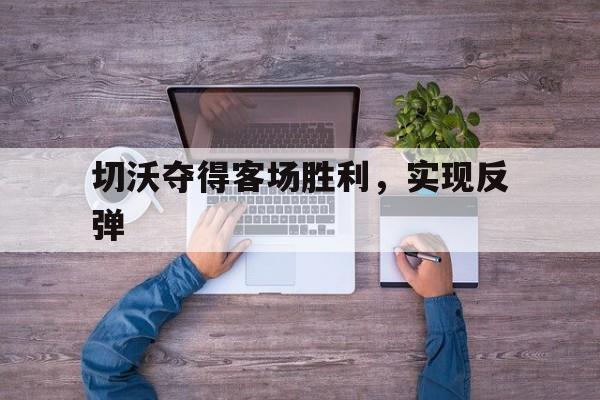 半岛体育在线官网-切沃夺得客场胜利，实现反弹
